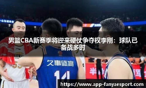 男篮CBA新赛季将迎来硬仗争夺权李刚：球队已备战多时